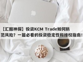 【汇圈神探】投资KCM Trade如何防范风险？一篇必看的投资稳定性和维权指南！