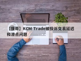 【懂哥】KCM Trade被投诉交易延迟和滑点问题