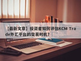 【最新文章】投资者如何评估KCM Trade外汇平台的交易时机？
