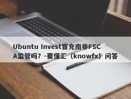 Ubuntu Invest冒充南非FSCA监管吗？-要懂汇（knowfx）问答