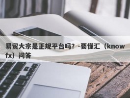 易贸大宗是正规平台吗？-要懂汇（knowfx）问答