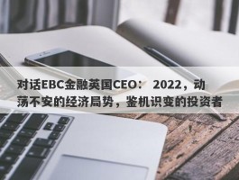 对话EBC金融英国CEO： 2022，动荡不安的经济局势，鉴机识变的投资者