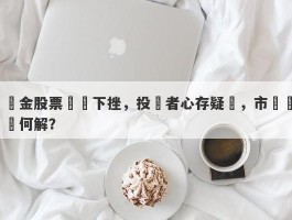 黃金股票紛紛下挫，投資者心存疑慮，市場動盪何解？