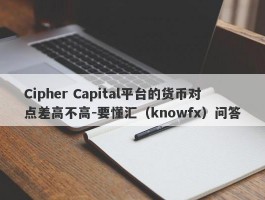 Cipher Capital平台的货币对点差高不高-要懂汇（knowfx）问答