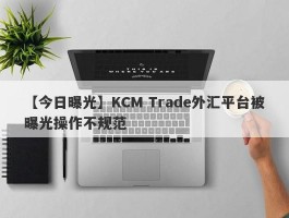 【今日曝光】KCM Trade外汇平台被曝光操作不规范