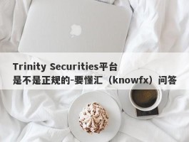 Trinity Securities平台是不是正规的-要懂汇（knowfx）问答