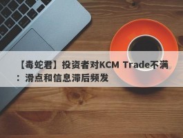 【毒蛇君】投资者对KCM Trade不满：滑点和信息滞后频发