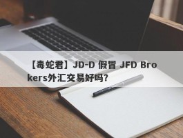 【毒蛇君】JD-D 假冒 JFD Brokers外汇交易好吗？
