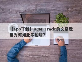 【app下载】KCM Trade的交易费用为何如此不透明？