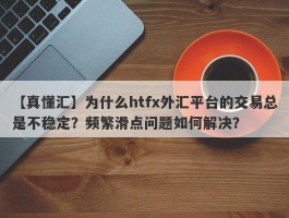 【真懂汇】为什么htfx外汇平台的交易总是不稳定？频繁滑点问题如何解决？