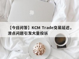 【今日问答】KCM Trade交易延迟，滑点问题引发大量投诉