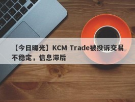 【今日曝光】KCM Trade被投诉交易不稳定，信息滞后