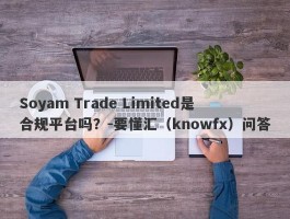 Soyam Trade Limited是合规平台吗？-要懂汇（knowfx）问答