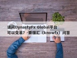 请问DynastyFx Global平台可以交易？-要懂汇（knowfx）问答