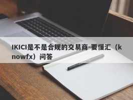 IKICI是不是合规的交易商-要懂汇（knowfx）问答