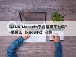 GANN Markets平台是黑平台吗？-要懂汇（knowfx）问答