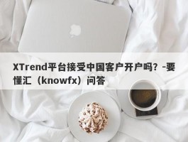 XTrend平台接受中国客户开户吗？-要懂汇（knowfx）问答