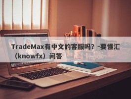 TradeMax有中文的客服吗？-要懂汇（knowfx）问答
