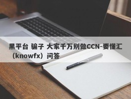 黑平台 骗子 大家千万别做CCN-要懂汇（knowfx）问答