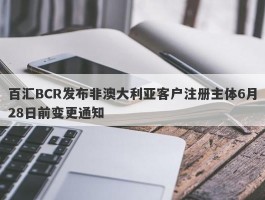百汇BCR发布非澳大利亚客户注册主体6月28日前变更通知