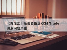【真懂汇】投资者投诉KCM Trade：滑点问题严重