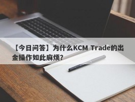 【今日问答】为什么KCM Trade的出金操作如此麻烦？