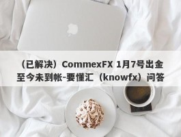 （已解决）CommexFX 1月7号出金至今未到帐-要懂汇（knowfx）问答