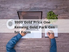 9999 Gold Price One Kemeng Gold Park Center Form