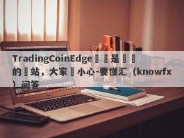 TradingCoinEdge這個是詐騙的網站，大家請小心-要懂汇（knowfx）问答