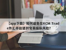 【app下载】如何避免在KCM Trade外汇平台遇到交易操纵风险？