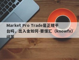 Market Pro Trade是正规平台吗，出入金如何-要懂汇（knowfx）问答