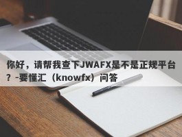 你好，请帮我查下JWAFX是不是正规平台？-要懂汇（knowfx）问答