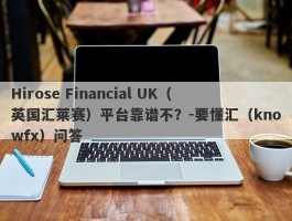 Hirose Financial UK（英国汇莱赛）平台靠谱不？-要懂汇（knowfx）问答