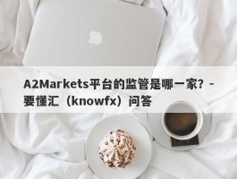 A2Markets平台的监管是哪一家？-要懂汇（knowfx）问答