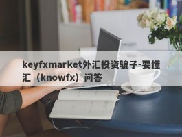 keyfxmarket外汇投资骗子-要懂汇（knowfx）问答