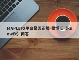 MAPLEFX平台是否正规-要懂汇（knowfx）问答