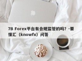 7B Forex平台有合规监管的吗？-要懂汇（knowfx）问答