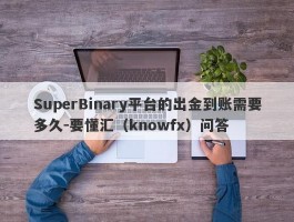 SuperBinary平台的出金到账需要多久-要懂汇（knowfx）问答