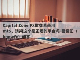 Capital Zone FX做交易是用mt5，请问这个是正规的平台吗-要懂汇（knowfx）问答