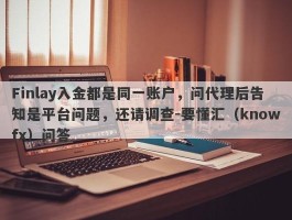 Finlay入金都是同一账户，问代理后告知是平台问题，还请调查-要懂汇（knowfx）问答