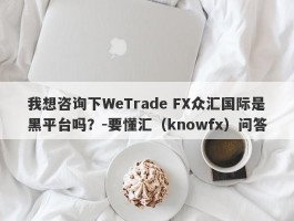 我想咨询下WeTrade FX众汇国际是黑平台吗？-要懂汇（knowfx）问答