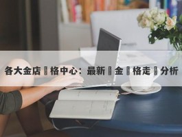 各大金店價格中心：最新黃金價格走勢分析