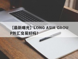 【最新曝光】LONG ASIA GROUP外汇交易好吗？
