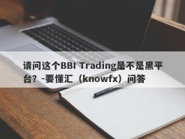 请问这个BBI Trading是不是黑平台？-要懂汇（knowfx）问答