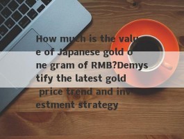 How much is the value of Japanese gold one gram of RMB?Demystify the latest gold price trend and investment strategy