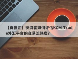 【真懂汇】投资者如何评估KCM Trade外汇平台的交易流畅度？