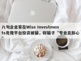 八旬企业家在Wise Investments克隆平台投资被骗，称骗子“专业且耐心”