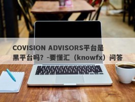 COVISION ADVISORS平台是黑平台吗？-要懂汇（knowfx）问答