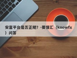 安富平台是否正规？-要懂汇（knowfx）问答