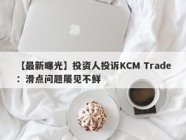 【最新曝光】投资人投诉KCM Trade：滑点问题屡见不鲜
